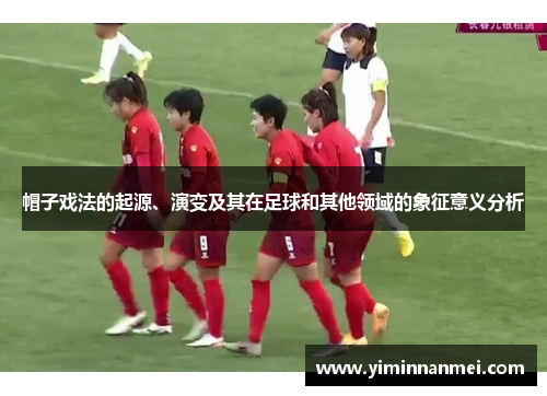 帽子戏法的起源、演变及其在足球和其他领域的象征意义分析 帽子戏法的起源、演变及其在足球和其他领域的象征意义分析