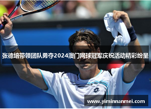 张德培带领团队勇夺2024澳门网球冠军庆祝活动精彩纷呈